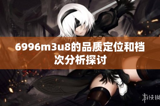 6996m3u8的品质定位和档次分析探讨