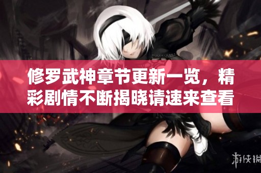 修罗武神章节更新一览，精彩剧情不断揭晓请速来查看