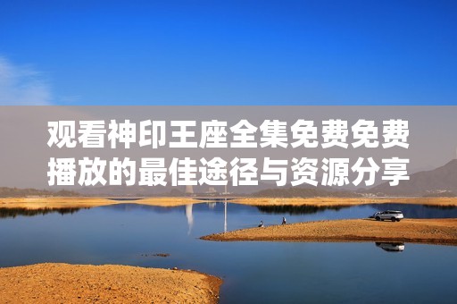 观看神印王座全集免费免费播放的最佳途径与资源分享