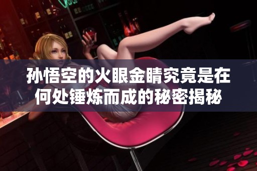 孙悟空的火眼金睛究竟是在何处锤炼而成的秘密揭秘