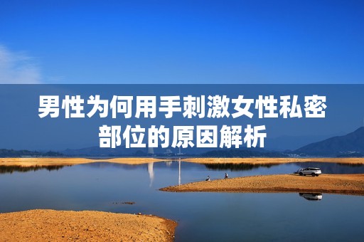 男性为何用手刺激女性私密部位的原因解析