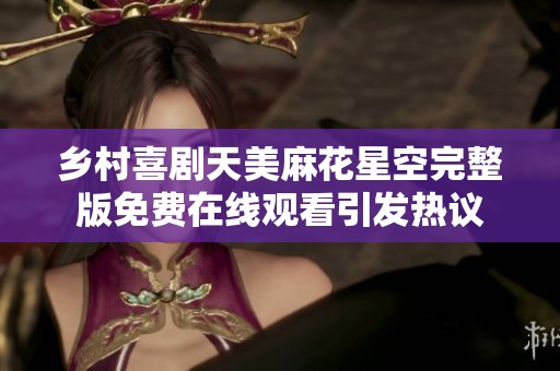 乡村喜剧天美麻花星空完整版免费在线观看引发热议