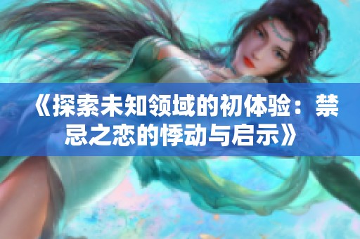 《探索未知领域的初体验：禁忌之恋的悸动与启示》