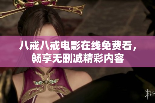 八戒八戒电影在线免费看，畅享无删减精彩内容