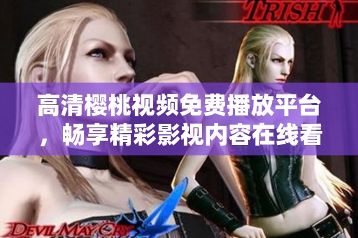 高清樱桃视频免费播放平台，畅享精彩影视内容在线看