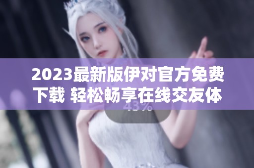 2023最新版伊对官方免费下载 轻松畅享在线交友体验