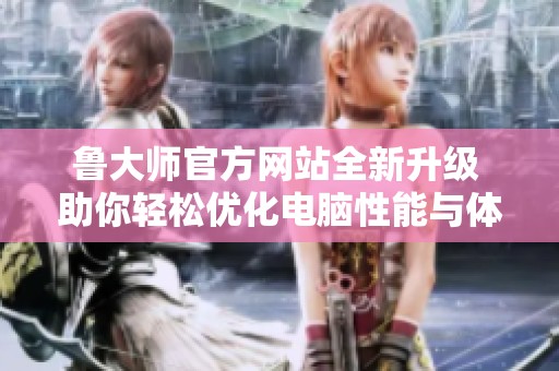 鲁大师官方网站全新升级 助你轻松优化电脑性能与体验