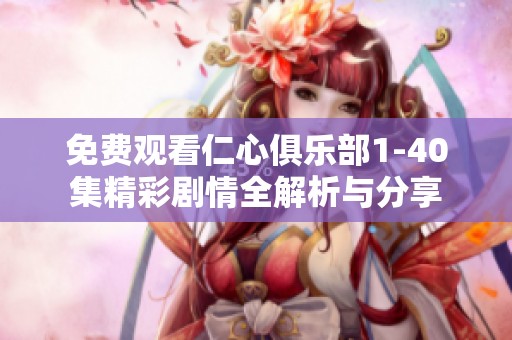 免费观看仁心俱乐部1-40集精彩剧情全解析与分享