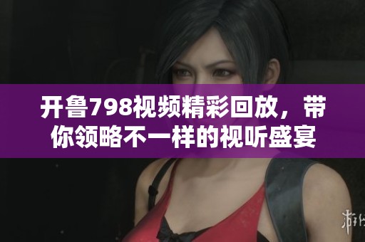 开鲁798视频精彩回放，带你领略不一样的视听盛宴