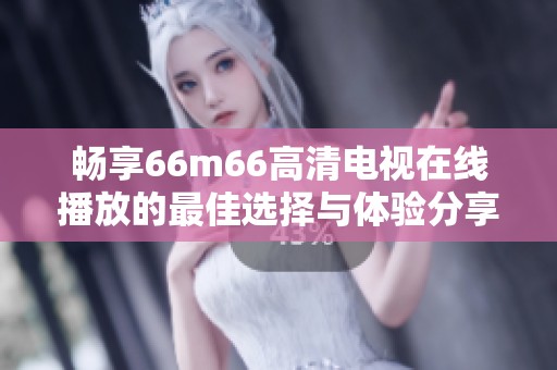 畅享66m66高清电视在线播放的最佳选择与体验分享