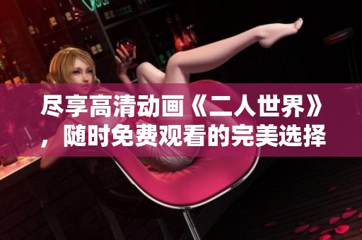尽享高清动画《二人世界》，随时免费观看的完美选择