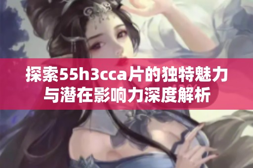 探索55h3cca片的独特魅力与潜在影响力深度解析