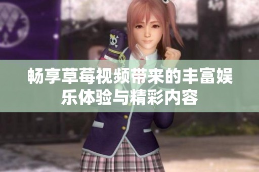 畅享草莓视频带来的丰富娱乐体验与精彩内容