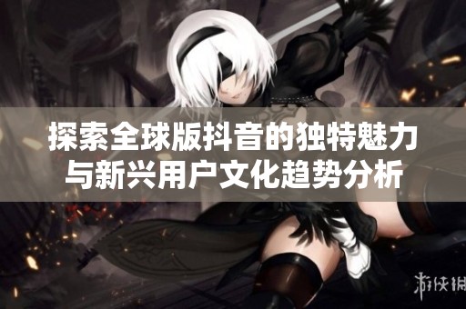 探索全球版抖音的独特魅力与新兴用户文化趋势分析