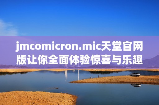 jmcomicron.mic天堂官网版让你全面体验惊喜与乐趣