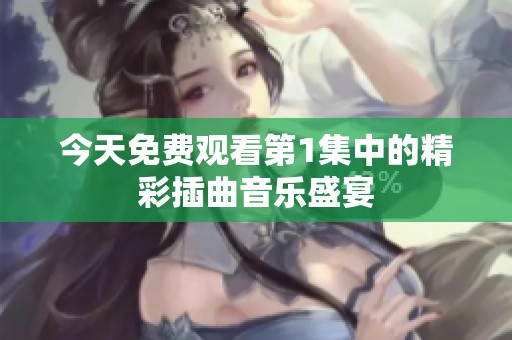 今天免费观看第1集中的精彩插曲音乐盛宴