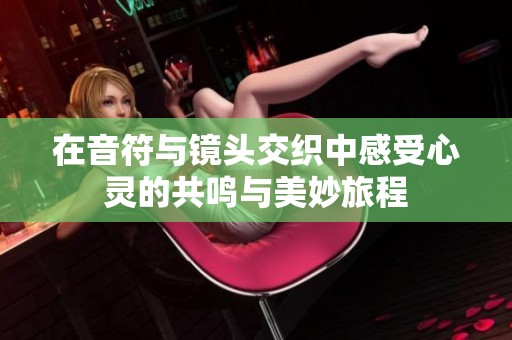 在音符与镜头交织中感受心灵的共鸣与美妙旅程