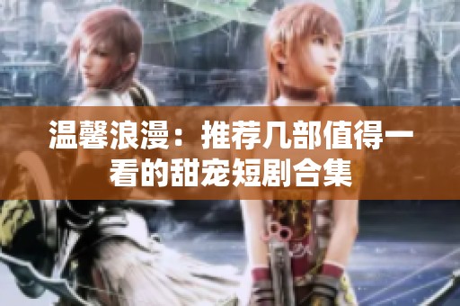 温馨浪漫：推荐几部值得一看的甜宠短剧合集