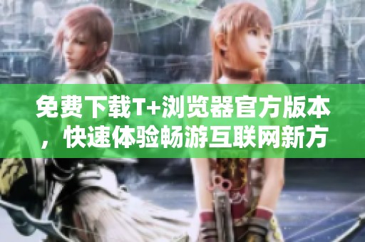 免费下载T+浏览器官方版本，快速体验畅游互联网新方式