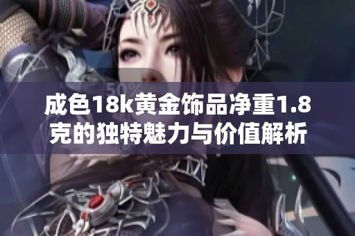 成色18k黄金饰品净重1.8克的独特魅力与价值解析