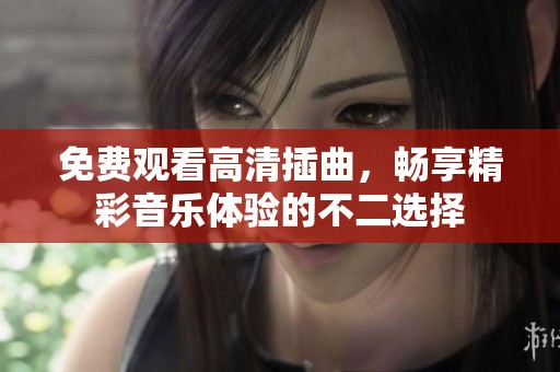 免费观看高清插曲，畅享精彩音乐体验的不二选择