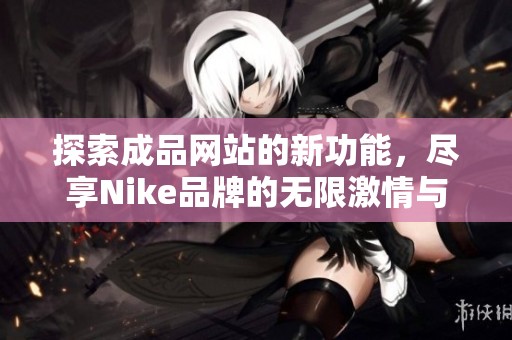 探索成品网站的新功能，尽享Nike品牌的无限激情与活力