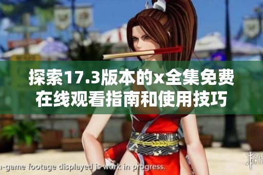 探索17.3版本的x全集免费在线观看指南和使用技巧