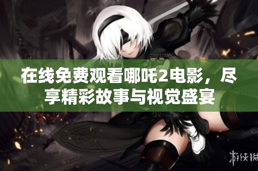 在线免费观看哪吒2电影，尽享精彩故事与视觉盛宴