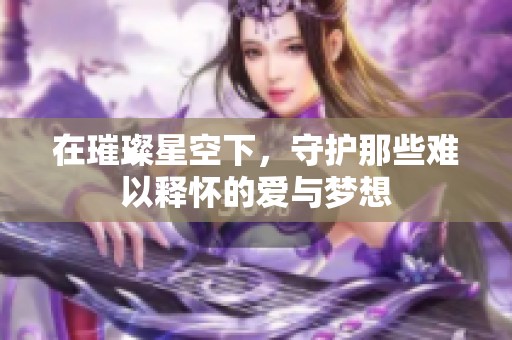 在璀璨星空下，守护那些难以释怀的爱与梦想