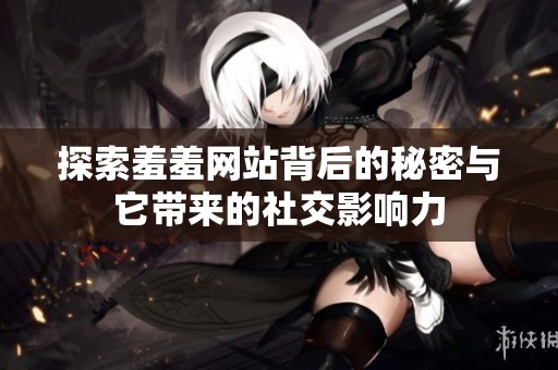 探索羞羞网站背后的秘密与它带来的社交影响力