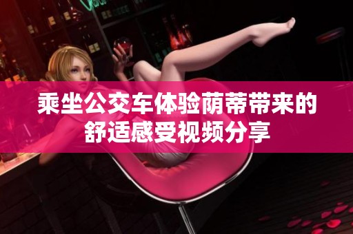 乘坐公交车体验荫蒂带来的舒适感受视频分享