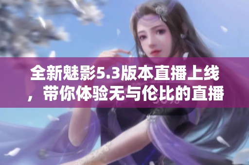 全新魅影5.3版本直播上线，带你体验无与伦比的直播乐趣