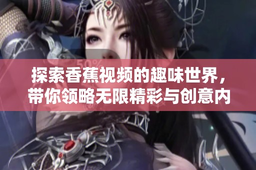 探索香蕉视频的趣味世界，带你领略无限精彩与创意内容