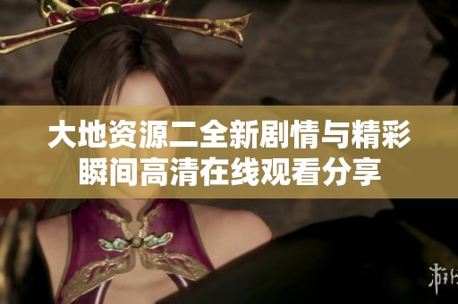 大地资源二全新剧情与精彩瞬间高清在线观看分享