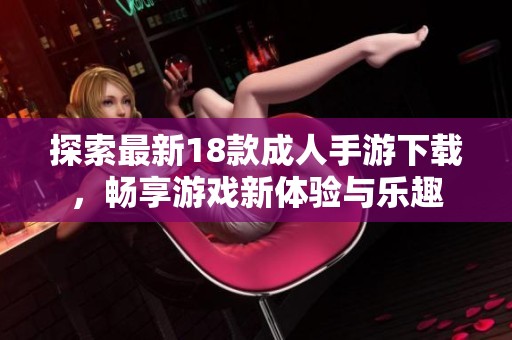 探索最新18款成人手游下载，畅享游戏新体验与乐趣