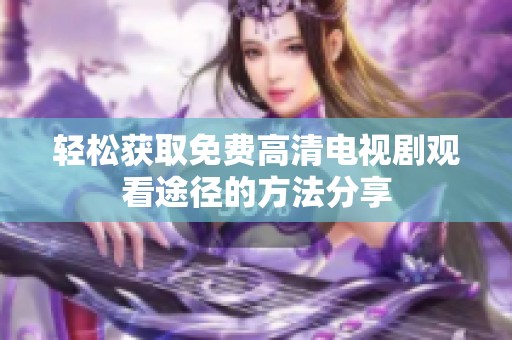 轻松获取免费高清电视剧观看途径的方法分享