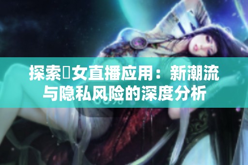 探索祼女直播应用：新潮流与隐私风险的深度分析