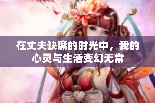 在丈夫缺席的时光中，我的心灵与生活变幻无常
