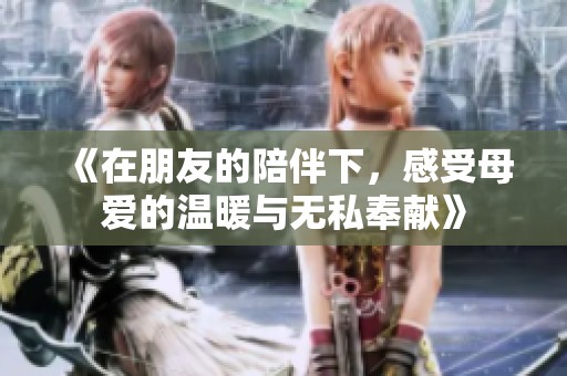 《在朋友的陪伴下，感受母爱的温暖与无私奉献》