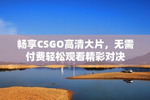 畅享CSGO高清大片，无需付费轻松观看精彩对决