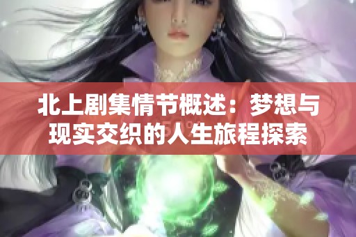 北上剧集情节概述：梦想与现实交织的人生旅程探索