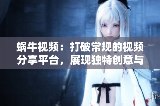 蜗牛视频：打破常规的视频分享平台，展现独特创意与灵感