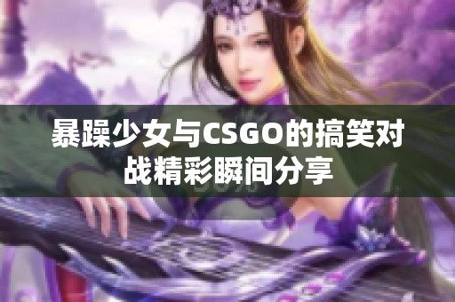 暴躁少女与CSGO的搞笑对战精彩瞬间分享