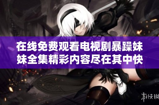 在线免费观看电视剧暴躁妹妹全集精彩内容尽在其中快来观看吧