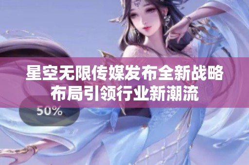 星空无限传媒发布全新战略布局引领行业新潮流