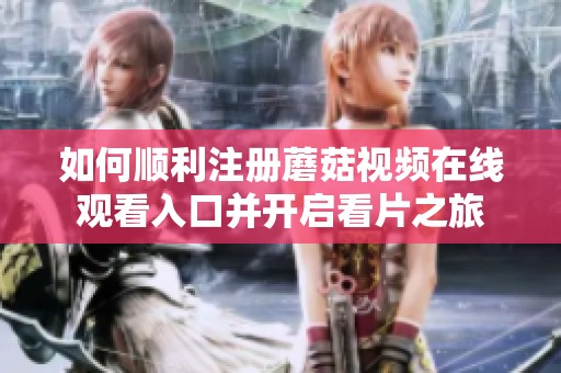 如何顺利注册蘑菇视频在线观看入口并开启看片之旅