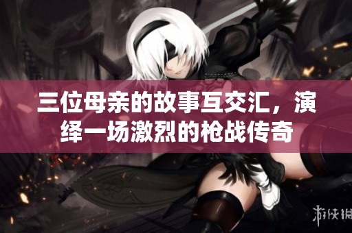 三位母亲的故事互交汇，演绎一场激烈的枪战传奇