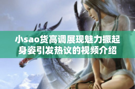 小sao货高调展现魅力撅起身姿引发热议的视频介绍