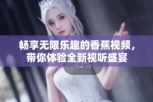 畅享无限乐趣的香蕉视频，带你体验全新视听盛宴