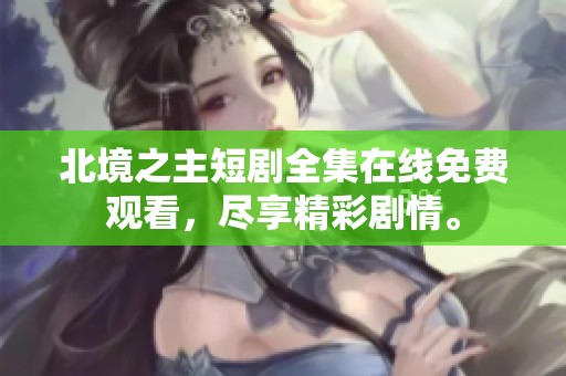 北境之主短剧全集在线免费观看，尽享精彩剧情。